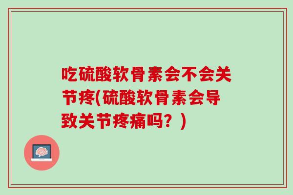 吃硫酸软骨素会不会关节疼(硫酸软骨素会导致关节疼痛吗？)