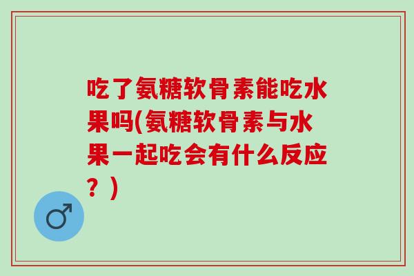 吃了氨糖软骨素能吃水果吗(氨糖软骨素与水果一起吃会有什么反应？)