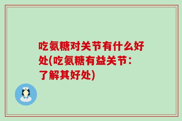 吃氨糖对关节有什么好处(吃氨糖有益关节：了解其好处)