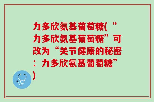 力多欣氨基葡萄糖(“力多欣氨基葡萄糖”可改为“关节健康的秘密：力多欣氨基葡萄糖”)
