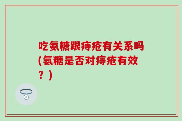 吃氨糖跟痔疮有关系吗(氨糖是否对痔疮有效？)