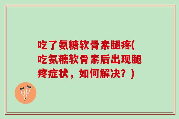 吃了氨糖软骨素腿疼(吃氨糖软骨素后出现腿疼症状，如何解决？)