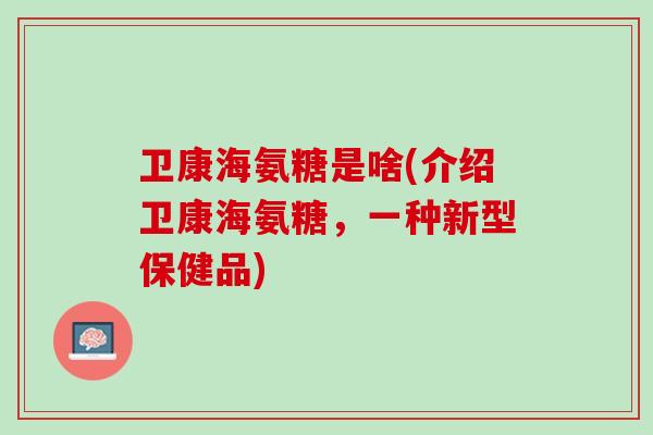 卫康海氨糖是啥(介绍卫康海氨糖，一种新型保健品)