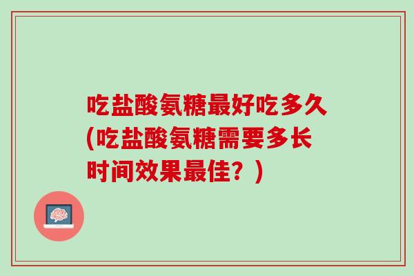 吃盐酸氨糖最好吃多久(吃盐酸氨糖需要多长时间效果最佳？)