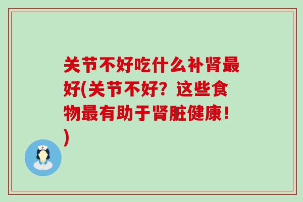 关节不好吃什么补肾最好(关节不好？这些食物最有助于肾脏健康！)