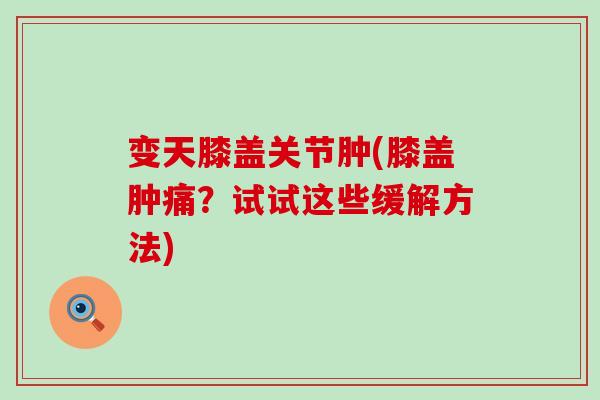 变天膝盖关节肿(膝盖肿痛？试试这些缓解方法)