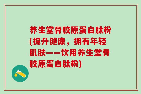 养生堂骨胶原蛋白肽粉(提升健康，拥有年轻肌肤——饮用养生堂骨胶原蛋白肽粉)
