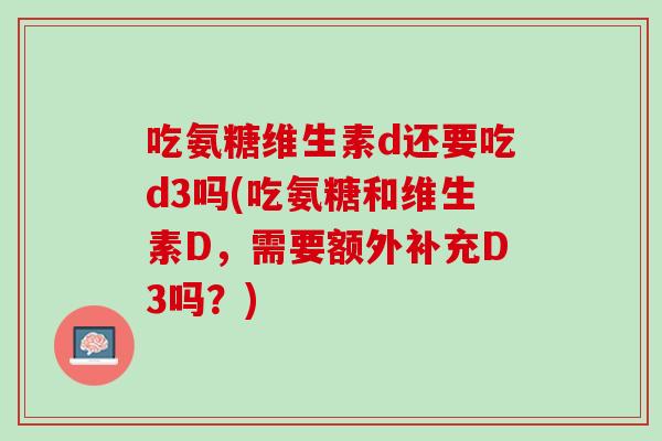 吃氨糖维生素d还要吃d3吗(吃氨糖和维生素D，需要额外补充D3吗？)