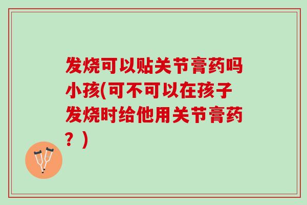 发烧可以贴关节膏药吗小孩(可不可以在孩子发烧时给他用关节膏药？)