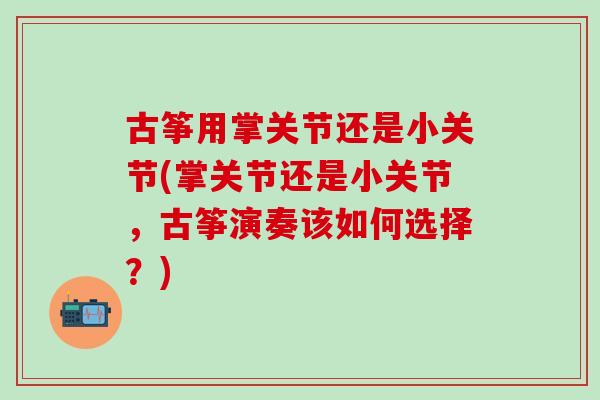 古筝用掌关节还是小关节(掌关节还是小关节，古筝演奏该如何选择？)