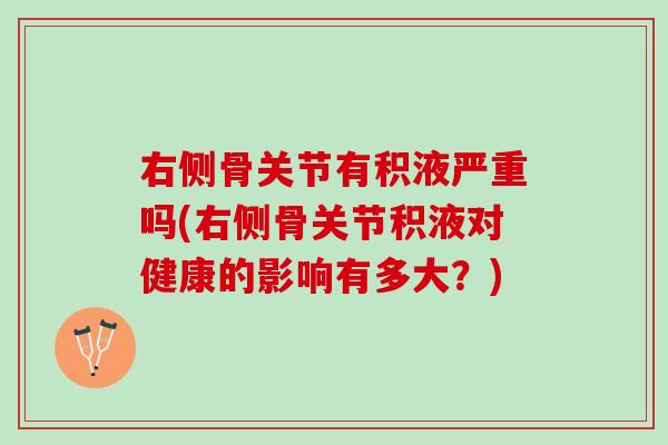 右侧骨关节有积液严重吗(右侧骨关节积液对健康的影响有多大？)