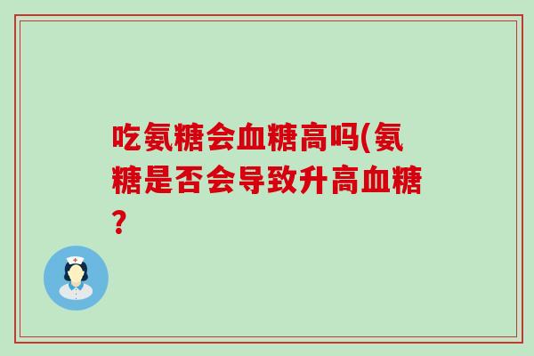 吃氨糖会血糖高吗(氨糖是否会导致升高血糖？
