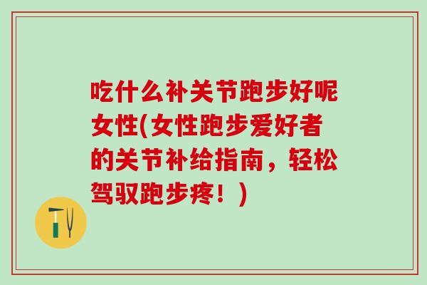 吃什么补关节跑步好呢女性(女性跑步爱好者的关节补给指南，轻松驾驭跑步疼！)