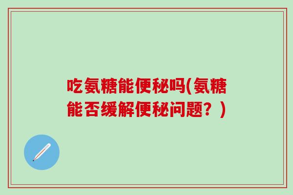 吃氨糖能便秘吗(氨糖能否缓解便秘问题？)