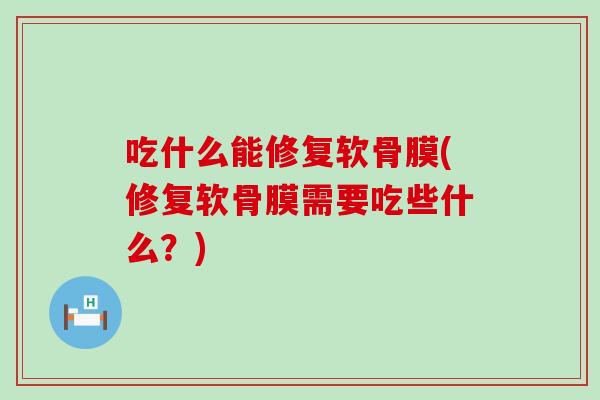 吃什么能修复软骨膜(修复软骨膜需要吃些什么？)