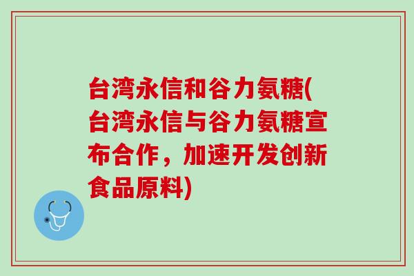 台湾永信和谷力氨糖(台湾永信与谷力氨糖宣布合作，加速开发创新食品原料)