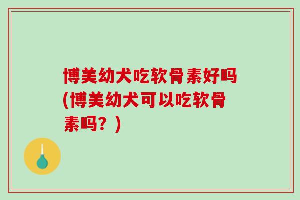 博美幼犬吃软骨素好吗(博美幼犬可以吃软骨素吗？)