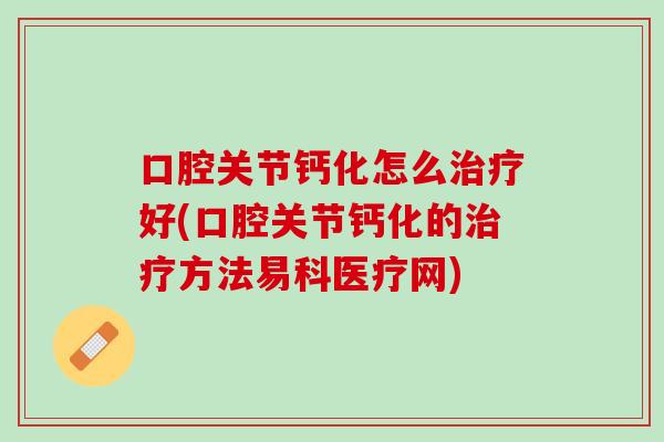 口腔关节钙化怎么治疗好(口腔关节钙化的治疗方法易科医疗网)