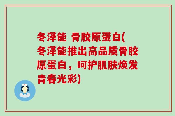 冬泽能 骨胶原蛋白(冬泽能推出高品质骨胶原蛋白，呵护肌肤焕发青春光彩)