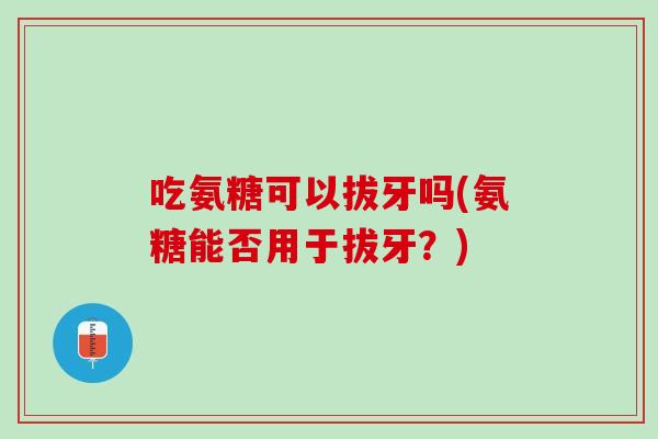 吃氨糖可以拔牙吗(氨糖能否用于拔牙？)