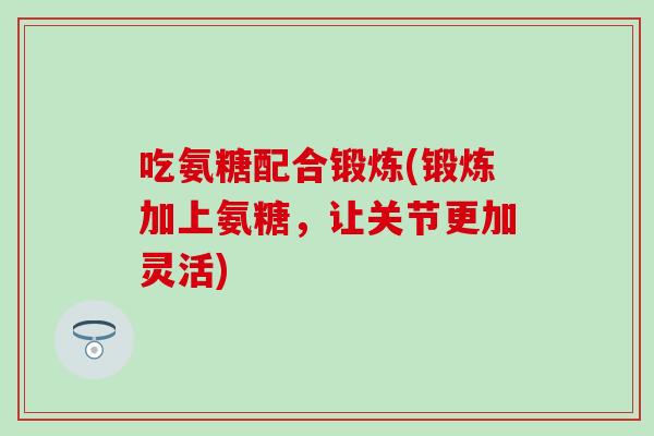 吃氨糖配合锻炼(锻炼加上氨糖，让关节更加灵活)