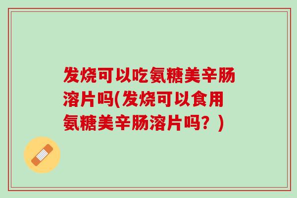 发烧可以吃氨糖美辛肠溶片吗(发烧可以食用氨糖美辛肠溶片吗？)