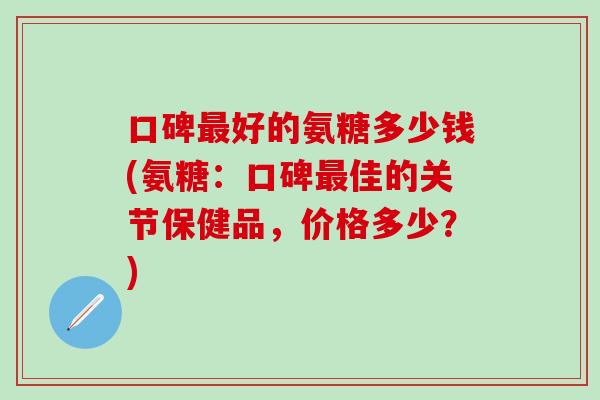 口碑最好的氨糖多少钱(氨糖：口碑最佳的关节保健品，价格多少？)