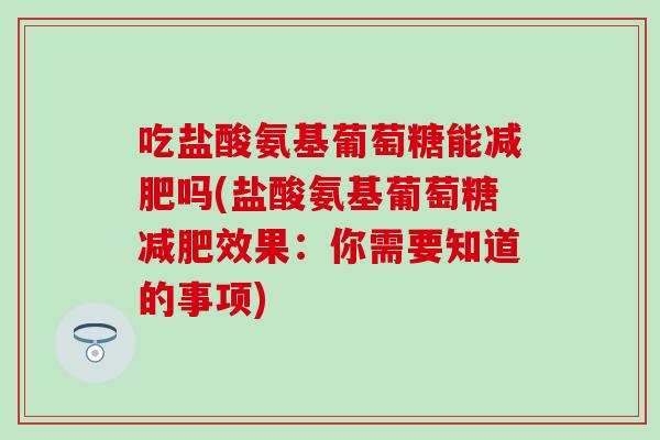 吃盐酸氨基葡萄糖能减肥吗(盐酸氨基葡萄糖减肥效果：你需要知道的事项)