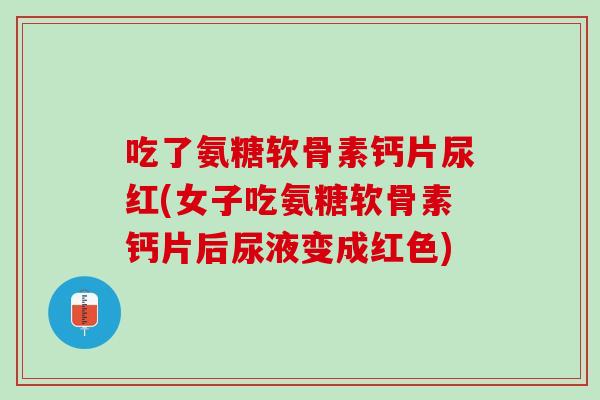 吃了氨糖软骨素钙片尿红(女子吃氨糖软骨素钙片后尿液变成红色)