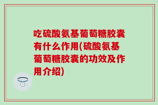 吃硫酸氨基葡萄糖胶囊有什么作用(硫酸氨基葡萄糖胶囊的功效及作用介绍)