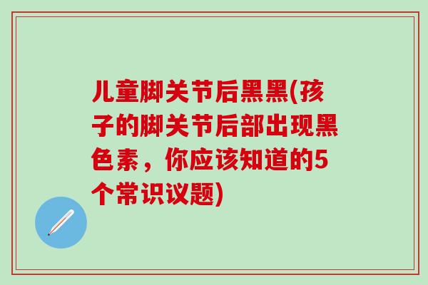 儿童脚关节后黑黑(孩子的脚关节后部出现黑色素，你应该知道的5个常识议题)
