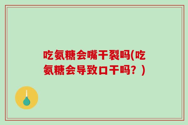 吃氨糖会嘴干裂吗(吃氨糖会导致口干吗？)