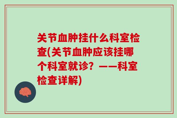 关节血肿挂什么科室检查(关节血肿应该挂哪个科室就诊？——科室检查详解)