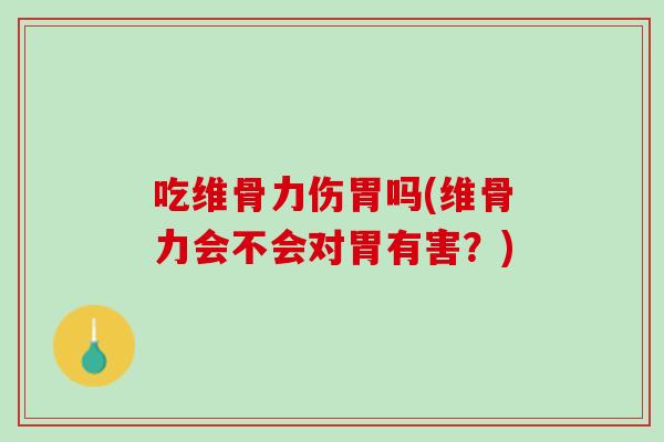 吃维骨力伤胃吗(维骨力会不会对胃有害？)
