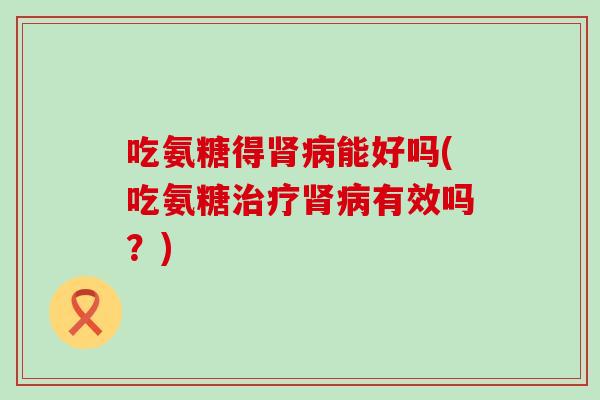 吃氨糖得肾病能好吗(吃氨糖治疗肾病有效吗？)
