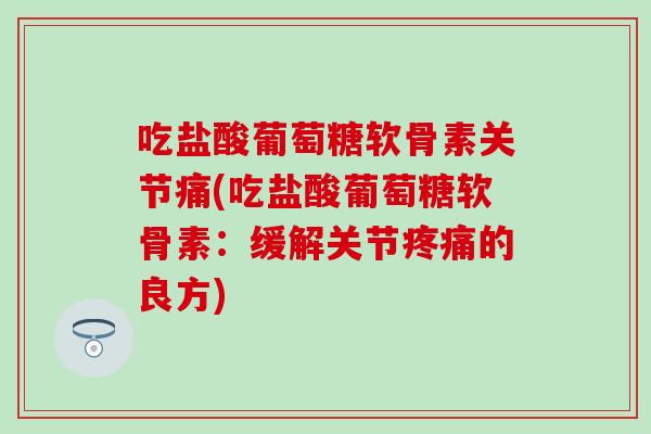 吃盐酸葡萄糖软骨素关节痛(吃盐酸葡萄糖软骨素：缓解关节疼痛的良方)