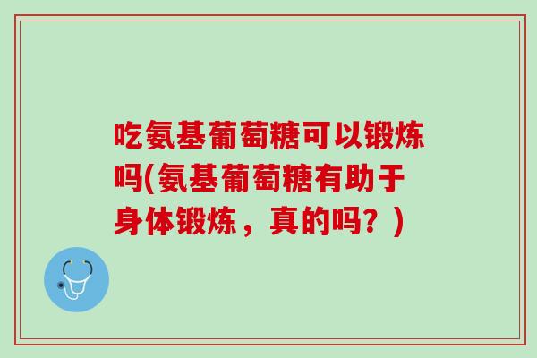 吃氨基葡萄糖可以锻炼吗(氨基葡萄糖有助于身体锻炼，真的吗？)