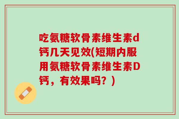 吃氨糖软骨素维生素d钙几天见效(短期内服用氨糖软骨素维生素D钙，有效果吗？)