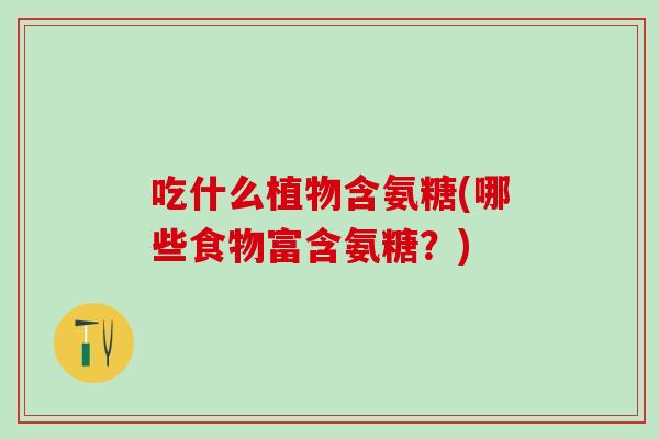 吃什么植物含氨糖(哪些食物富含氨糖？)