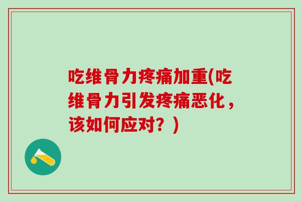吃维骨力疼痛加重(吃维骨力引发疼痛恶化，该如何应对？)