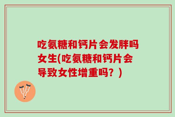 吃氨糖和钙片会发胖吗女生(吃氨糖和钙片会导致女性增重吗？)
