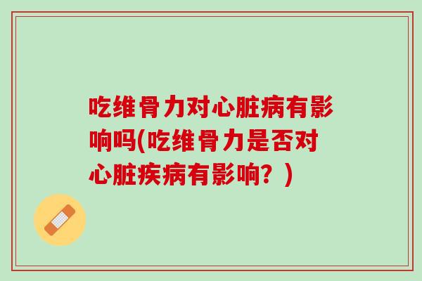 吃维骨力对心脏病有影响吗(吃维骨力是否对心脏疾病有影响？)