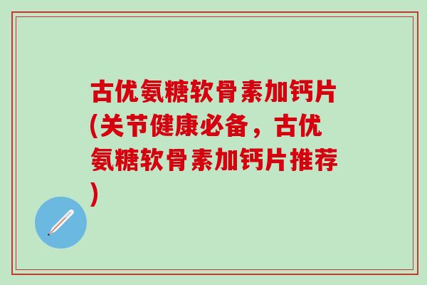 古优氨糖软骨素加钙片(关节健康必备，古优氨糖软骨素加钙片推荐)