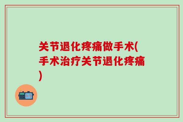 关节退化疼痛做手术(手术治疗关节退化疼痛)