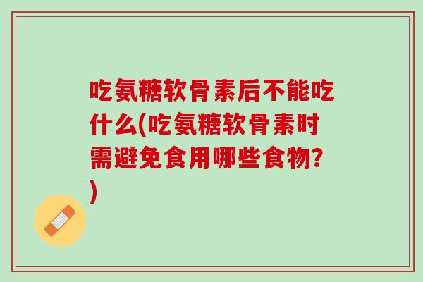 吃氨糖软骨素后不能吃什么(吃氨糖软骨素时需避免食用哪些食物？)