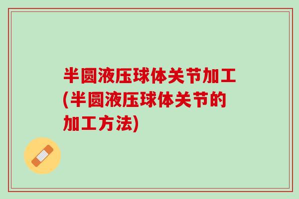 半圆液压球体关节加工(半圆液压球体关节的加工方法)