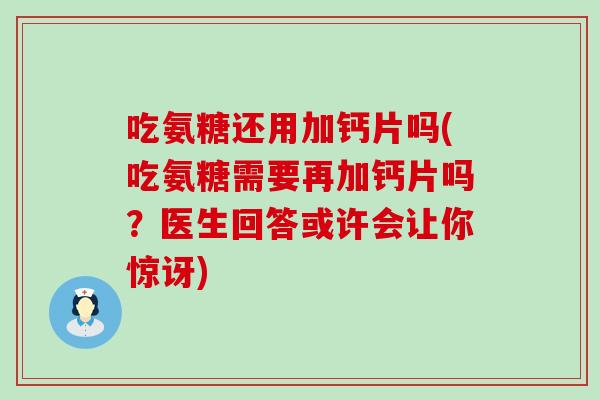 吃氨糖还用加钙片吗(吃氨糖需要再加钙片吗？医生回答或许会让你惊讶)