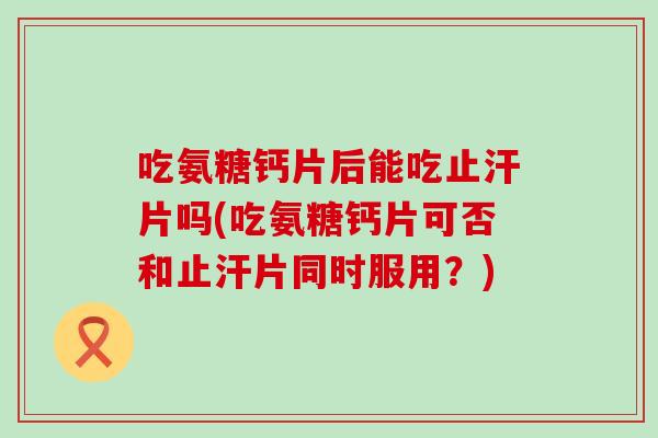 吃氨糖钙片后能吃止汗片吗(吃氨糖钙片可否和止汗片同时服用？)