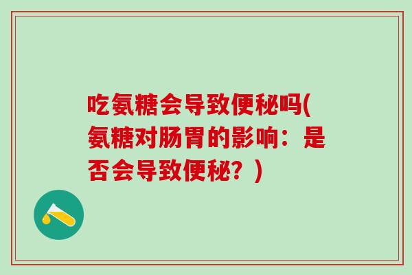 吃氨糖会导致便秘吗(氨糖对肠胃的影响：是否会导致便秘？)