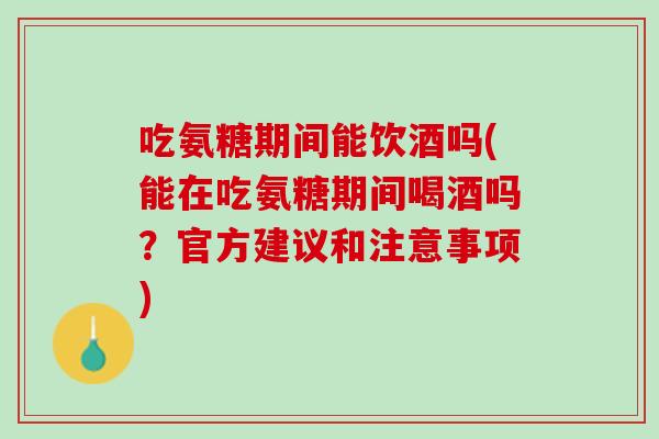 吃氨糖期间能饮酒吗(能在吃氨糖期间喝酒吗？官方建议和注意事项)
